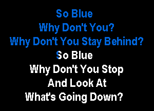80 Blue
Why Don't You?
Why Don't You Stay Behind?
So Blue

Why Don't You Stop
And Look At
Whats Going Down?