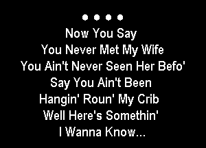 O O 0 0
Now You Say
You Never Met My Wife
You Ain't Never Seen Her Befo'

Say You Ain't Been
Hangin' Roun' My Crib
Well Here's Somethin'

lWanna Know...