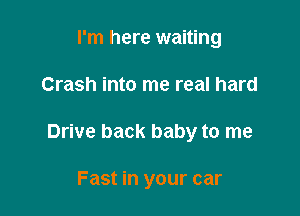 I'm here waiting

Crash into me real hard

Drive back baby to me

Fast in your car