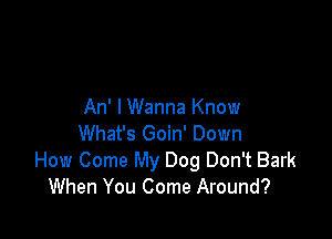 An' I Wanna Know

What's Goin' Down
How Come My Dog Don't Bark
When You Come Around?