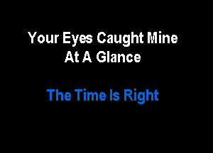 Your Eyes Caught Mine
At A Glance

The Time Is Right