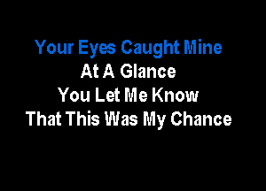Your Eyes Caught Mine
At A Glance

You Let Me Know
That This Was My Chance