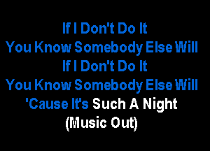 Ifl Don't Do It
You Know Somebody Else Will
Ifl Don't Do It

You Know Somebody Else Will
'Cause It's Such A Night
(Music Out)