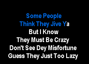 Some People
Think They Jive Ya

But I Know
They Must Be Crazy
Don't See Dey Misfortune
Guess They Just Too Lazy