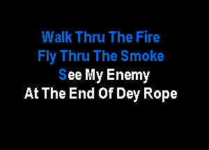 Walk Thru The Fire
Fly Thru The Smoke

See My Enemy
At The End Of Day Rope