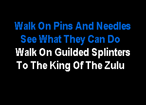 Walk On Pins And Needles
See What They Can Do
Walk On Guilded Splinters

To The King Of The Zulu