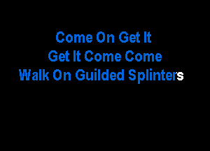 Come On Get It
Get It Come Come
Walk On Guilded Splinters
