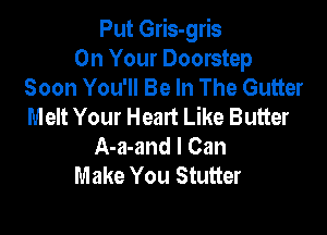 Put Gris-gris
On Your Doorstep
Soon You'll Be In The Gutter
Melt Your Heart Like Butter

A-a-and I Can
Make You Stutter