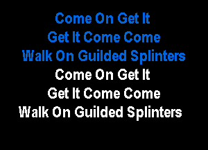 Come On Get It
Get It Come Come
Walk On Guilded Splinters
Come On Get It

Get It Come Come
Walk On Guilded Splinters