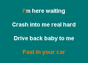 I'm here waiting

Crash into me real hard

Drive back baby to me

Fast in your car