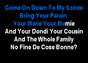 Come On Down To My Soiree
Bring Your Parain
Your Marie Your Mamie
And Your Dondi Your Cousin
And The Whole Family
No Fine De Cose Bonne?