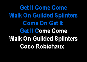 Get It Come Come
Walk On Guilded Splinters
Come On Get It

Get It Come Come
Walk On Guilded Splinters
Coco Robichaux