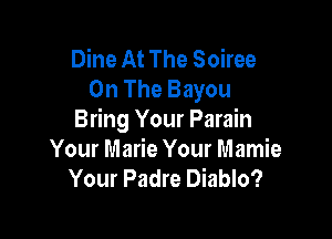Dine At The Soiree
On The Bayou

Bring Your Parain
Your Marie Your Mamie
Your Padre Diablo?
