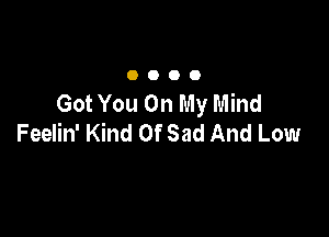 0000

Got You On My Mind

Feelin' Kind Of Sad And Low