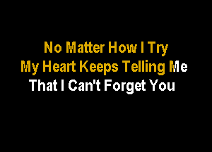 No Matter How I Try
My Heart Keeps Telling Me

That I Can't Forget You