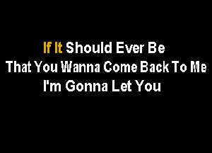 If It Should Ever Be
That You Wanna Come Back To Me

I'm Gonna Let You