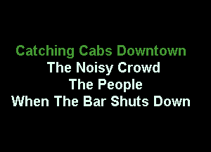 Catching Cabs Downtown
The Noisy Crowd

The People
When The Bar Shuts Down