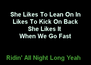 She Likes To Lean On In
Likes To Kick 0n Back
She Likes It
When We Go Fast

Ridin' All Night Long Yeah