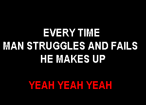 EVERY TIME
MAN STRUGGLES AND FAILS
HE MAKES UP

YEAH YEAH YEAH