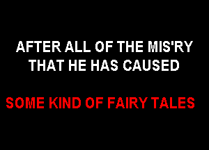 AFTER ALL OF THE MIS'RY
THAT HE HAS CAUSED

SOME KIND OF FAIRY TALES