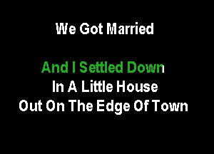 We Got Married

And I Settled Down

In A Little House
Out On The Edge Of Town