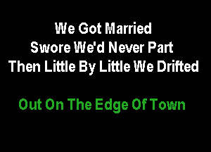 We Got Married
Swore We'd Never Part
Then Little By Little We Drifted

Out On The Edge Of Town