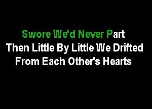 Swore We'd Never Part
Then Little By Little We Drifted

From Each Other's Hearts