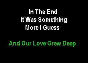 In The End
It Was Something
More I Guess

And Our Love Grew Deep