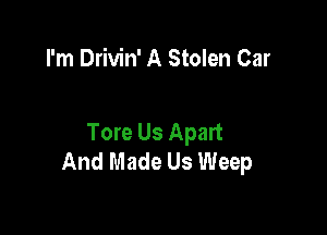 I'm Drivin' A Stolen Car

Tore Us Apalt
And Made Us Weep