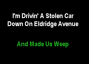 I'm Drivin' A Stolen Car
Down On Eldridge Avenue

And Made Us Weep