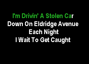 I'm Drivin' A Stolen Car
Down On Eldridge Avenue
Each Night

lWait To Get Caught