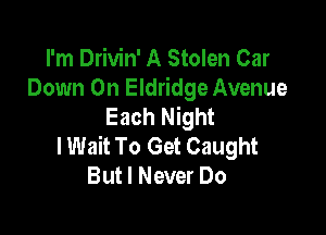 I'm Drivin' A Stolen Car
Down On Eldridge Avenue
Each Night

lWait To Get Caught
But I Never Do