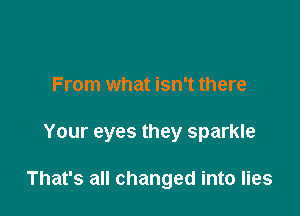 From what isn't there

Your eyes they sparkle

That's all changed into lies