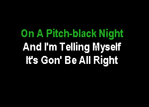 On A Pitch-black Night
And I'm Telling Myself

It's Gon' Be All Right