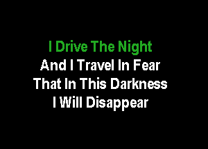 I Drive The Night
And I Travel In Fear

That In This Darkness
I Will Disappear