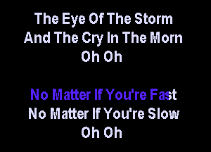 The Eye Of The Storm
And The Cry In The Mom
Oh Oh

N0 N1 atter If You're Fast
No Matter If You're Slow
Oh Oh