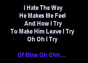 I Hate The Way
He Makes Me Feel
And How I Try

To Make Him Leave I Try
0h Othry

Of Mine 0h 0hh....