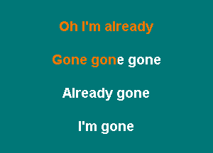 Oh I'm already

Gone gone gone
Already gone

I'm gone