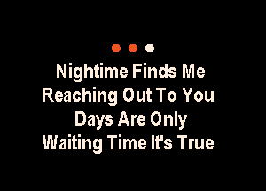 OOO

Nightime Finds Me

Reaching Out To You
Days Are Only
Waiting Time It's True