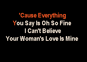 'Cause Everything
You Say Is on So Fine

I Can't Believe
Your Woman's Love Is Mine