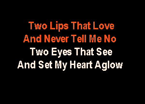 Two Lips That Love
And Never Tell Me No

Two Eyes That See
And Set My Heart Aglow