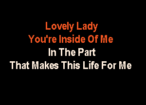 Lovely Lady
You're Inside Of Me
In The Part

That Makes This Life For Me