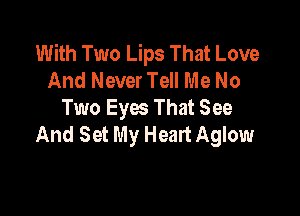 With Two Lips That Love
And Never Tell Me No

Two Eyes That See
And Set My Heart Aglow