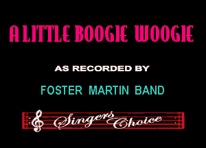 ll LI'I'IIE BOOGIE IIIMGIE

ASR'EOORDEDB'Y

FOSTER MARTIN BAND