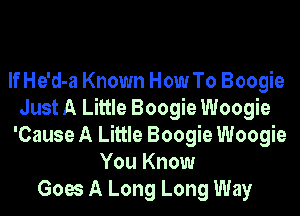 If He'd-a Known How To Boogie
Just A Little Boogie Woogie
'Cause A Little Boogie Woogie
You Know
Goes A Long Long Way