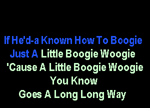 If He'd-a Known How To Boogie
Just A Little Boogie Woogie
'Cause A Little Boogie Woogie
You Know
Goes A Long Long Way