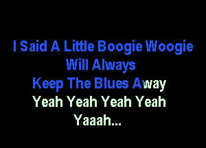 I Said A Little Boogie Woogie
Will Always

Keep The Blues Away
Yeah Yeah Yeah Yeah
Yaaah...