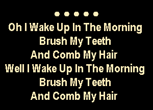 OOOOO

Oh I Wake Up In The Morning
Brush My Teeth
And Comb My Hair

Well I Wake Up In The Morning
Brush My Teeth
And Comb My Hair