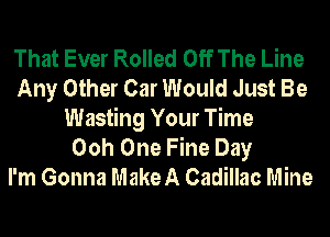 That Ever Rolled Off The Line
Any Other Car Would Just Be
Wasting Your Time
Ooh One Fine Day
I'm Gonna MakeA Cadillac Mine