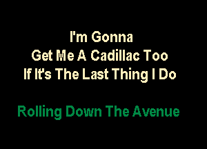 I'm Gonna
Get Me A Cadillac Too
If It's The Last Thing I Do

Rolling Down The Avenue